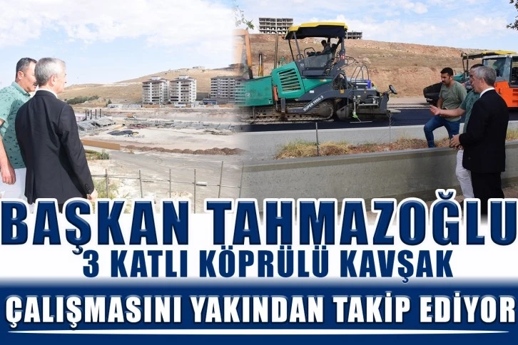 Başkan Tahmazoğlu 3 katlı köprülü kavşak çalışmasını yakından takip ediyor