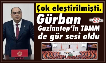 Çok eleştirilmişti. Gürban Gaziantep’in TBMM de gür sesi oldu.